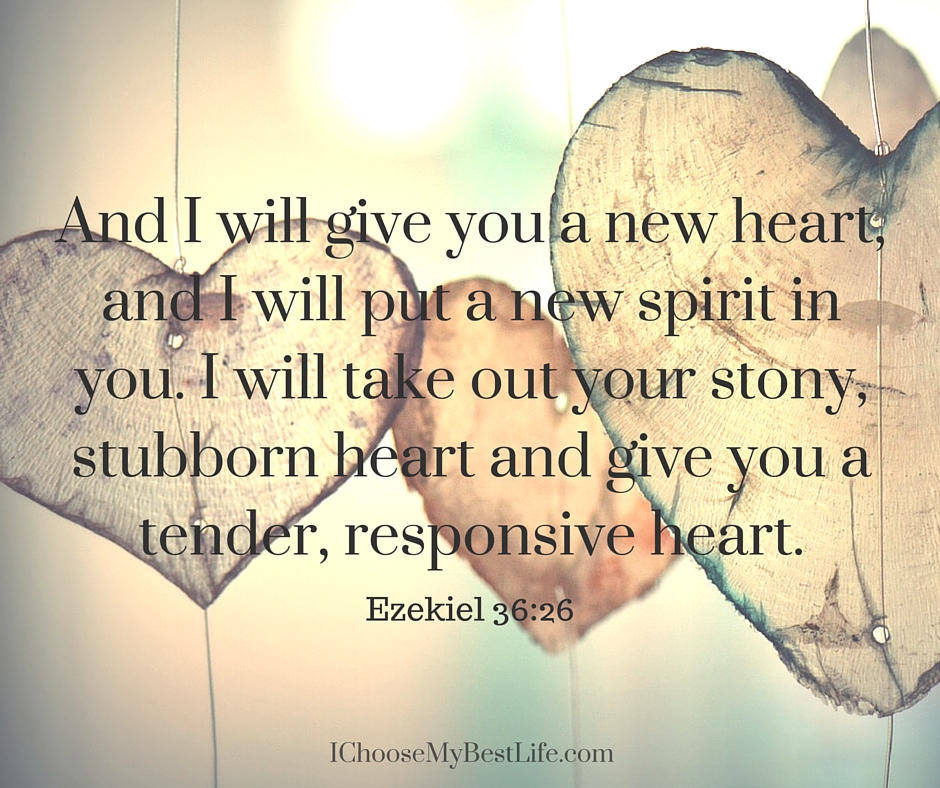 “And I will give you a new heart, and I will put a new spirit in you. I will take out your stony, stubborn heart and give you a tender, responsive heart.” Ezekiel 36:26