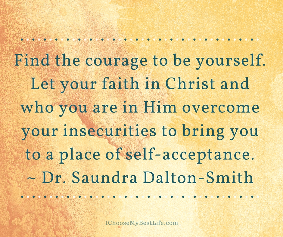 Find the courage to be yourself. Let your faith in Christ and who you are in Him overcome your insecurities to bring you to a place of self-acceptance. ~ Dr. Saundra Dalton-Smith