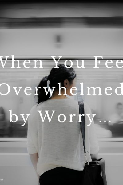 When You Feel Overwhelmed by Worry…